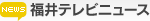 福井テレビニュース