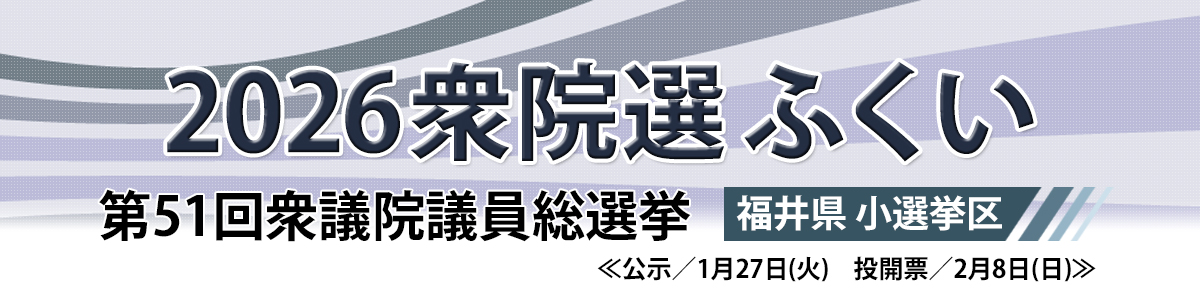 2026衆院選ふくい＜第51回衆議院議員総選挙＞2月8日(日)投開票
