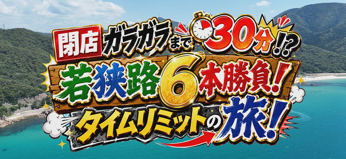 閉店ガラガラまで30分!?若狭路6本勝負!タイムリミットの旅!